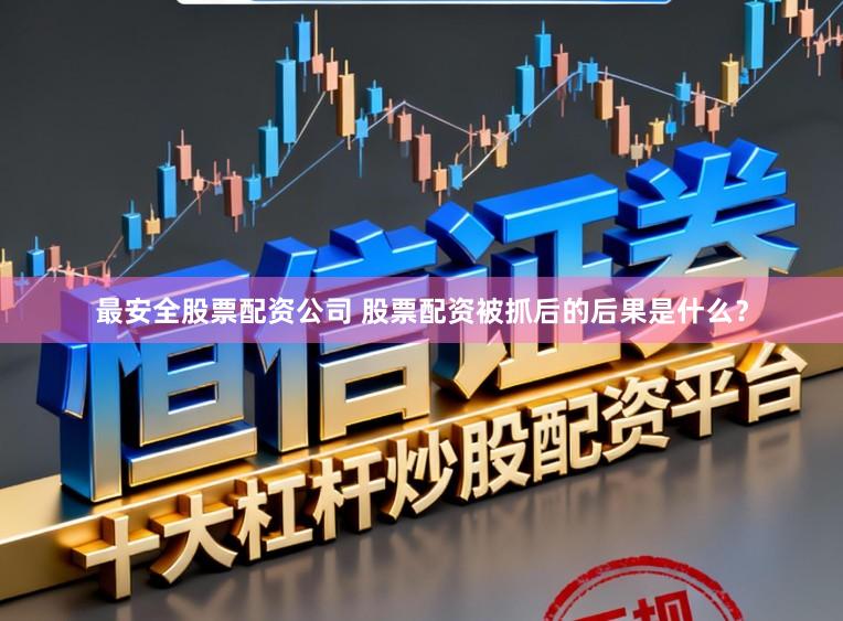 最安全股票配资公司 股票配资被抓后的后果是什么？
