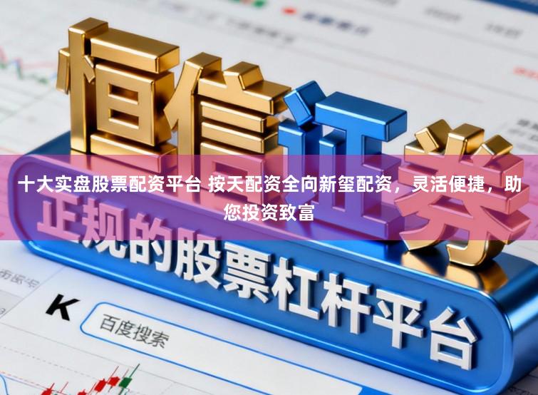 十大实盘股票配资平台 按天配资全向新玺配资，灵活便捷，助您投资致富
