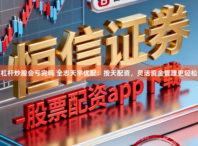 杠杆炒股会亏完吗 全志天宇优配:按天配资,灵活资金管理更轻松