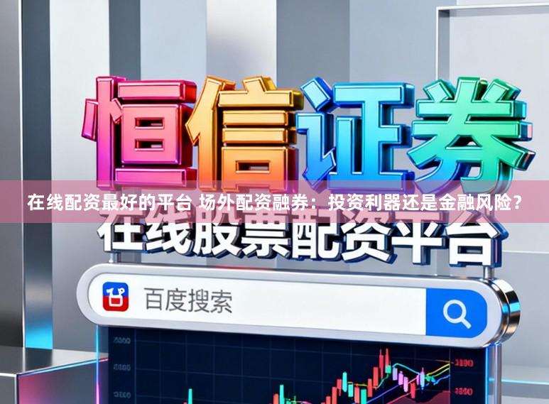 在线配资最好的平台 场外配资融券：投资利器还是金融风险？