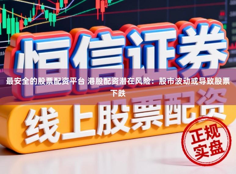 最安全的股票配资平台 港股配资潜在风险：股市波动或导致股票下跌