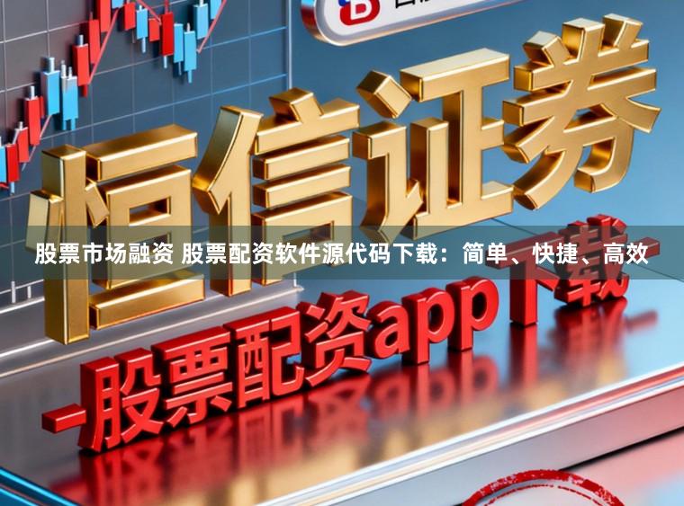 股票市场融资 股票配资软件源代码下载：简单、快捷、高效