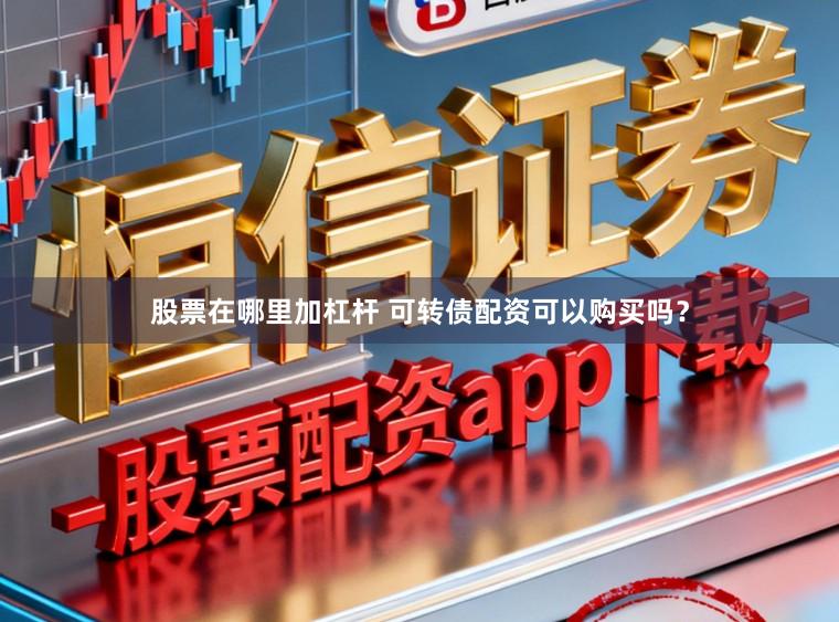 股票在哪里加杠杆 可转债配资可以购买吗？