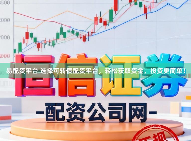 易配资平台 选择可转债配资平台，轻松获取资金，投资更简单！