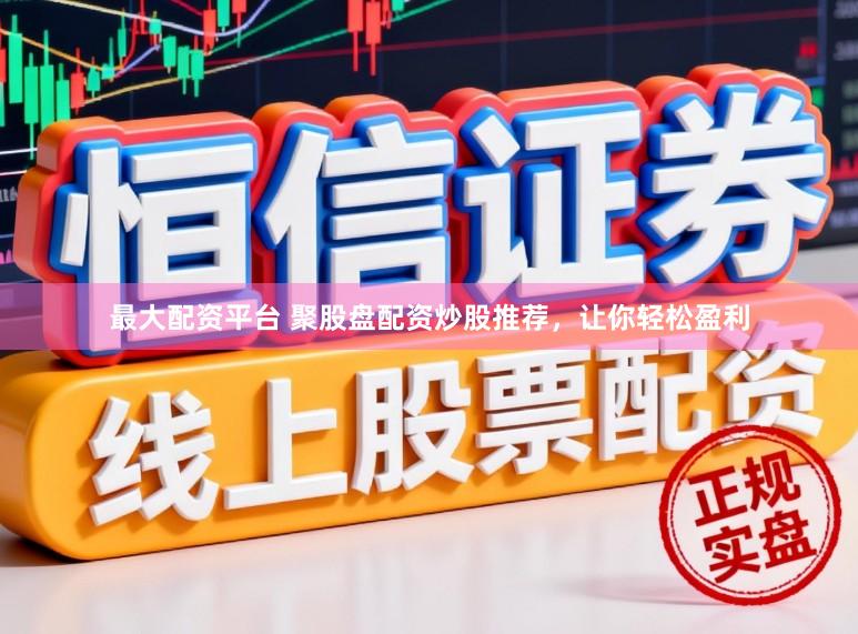 最大配资平台 聚股盘配资炒股推荐,让你轻松盈利