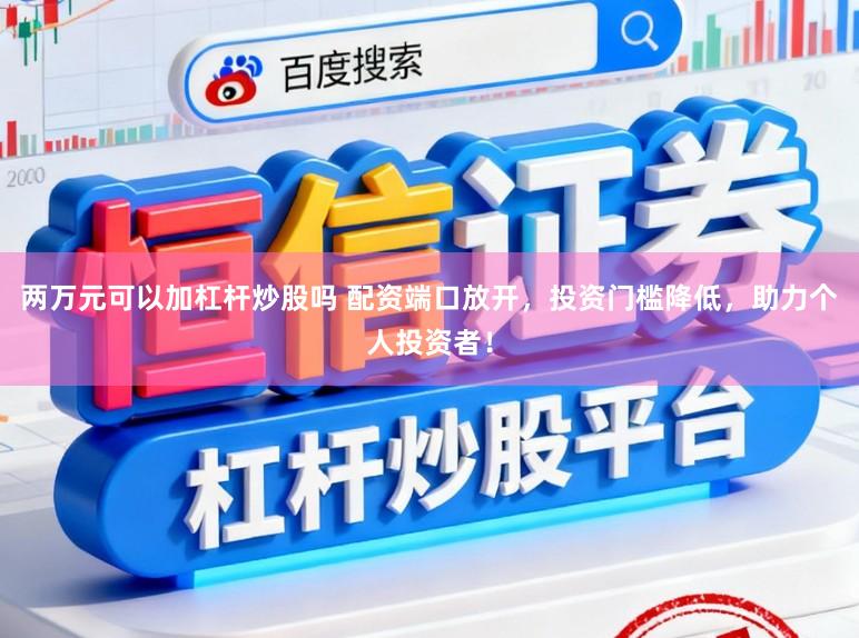 两万元可以加杠杆炒股吗 配资端口放开，投资门槛降低，助力个人投资者！