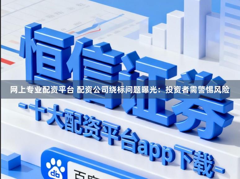 网上专业配资平台 配资公司绕标问题曝光：投资者需警惕风险