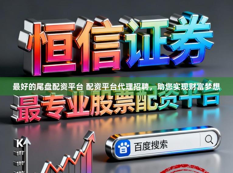 最好的尾盘配资平台 配资平台代理招聘，助您实现财富梦想