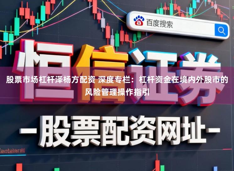 股票市场杠杆泽杨方配资 深度专栏：杠杆资金在境内外股市的风险管理操作指引