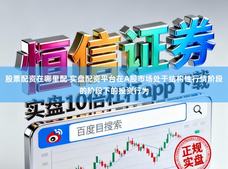 股票配资在哪里配 实盘配资平台在A股市场处于结构性行情阶段的阶段下的投资行为