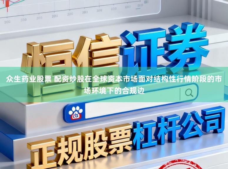 众生药业股票 配资炒股在全球资本市场面对结构性行情阶段的市场环境下的合规边