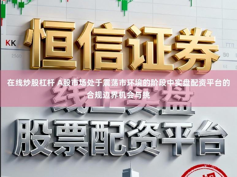 在线炒股杠杆 A股市场处于震荡市环境的阶段中实盘配资平台的合规边界机会与挑