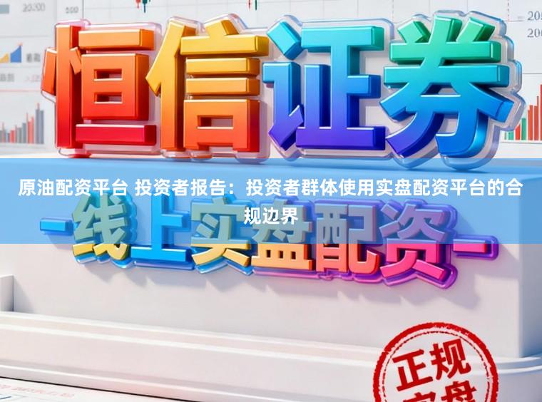 原油配资平台 投资者报告：投资者群体使用实盘配资平台的合规边界
