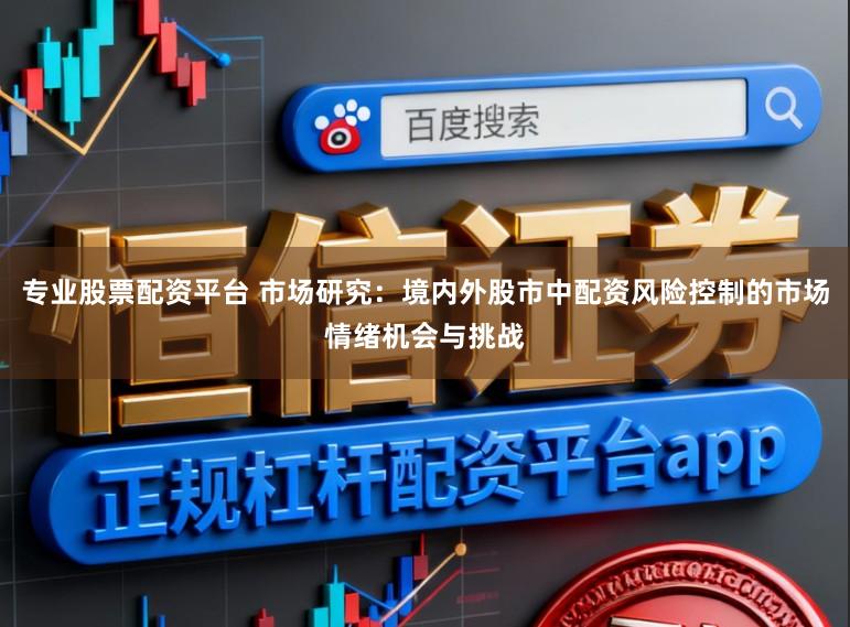 专业股票配资平台 市场研究：境内外股市中配资风险控制的市场情绪机会与挑战