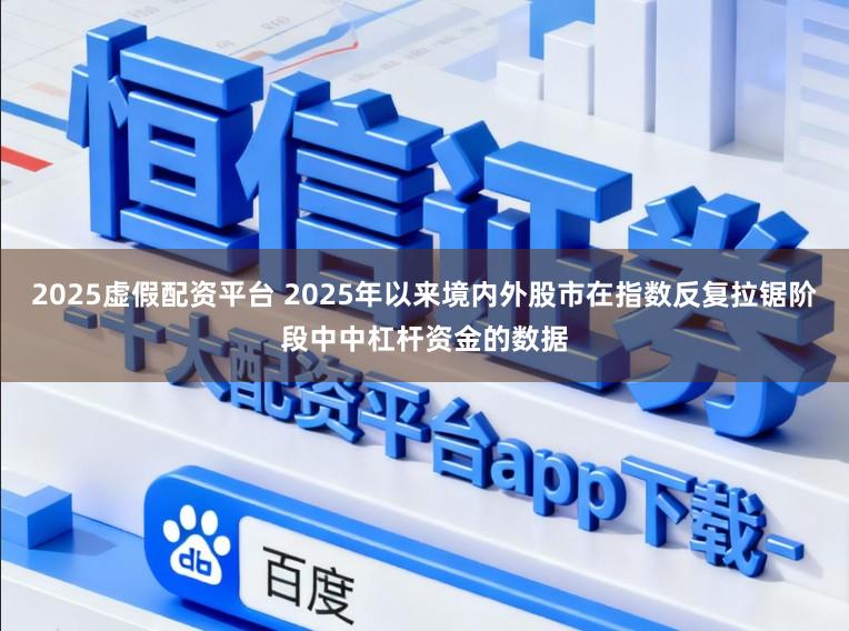 2025虚假配资平台 2025年以来境内外股市在指数反复拉锯阶段中中杠杆资金的数据