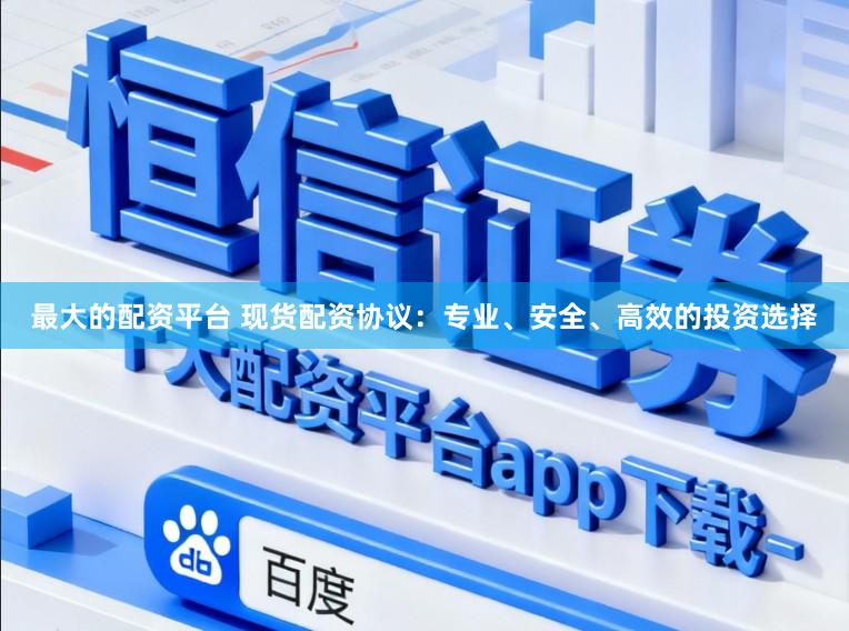 最大的配资平台 现货配资协议：专业、安全、高效的投资选择