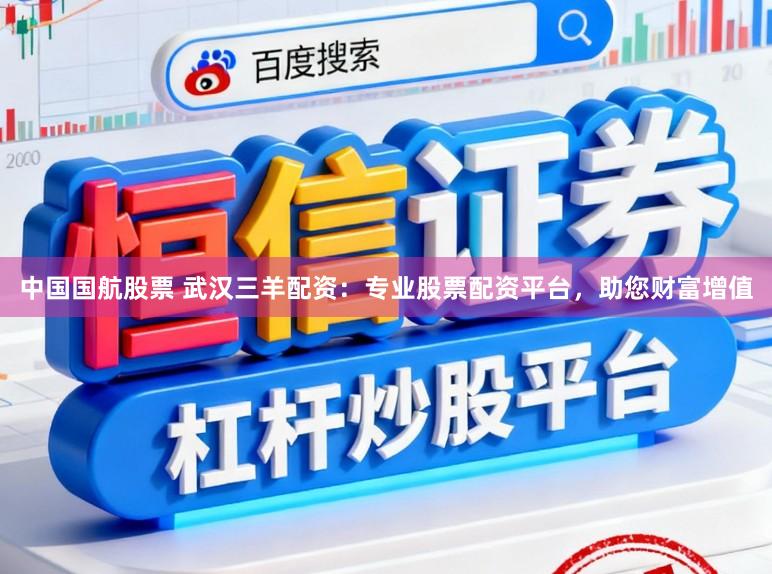 中国国航股票 武汉三羊配资：专业股票配资平台，助您财富增值