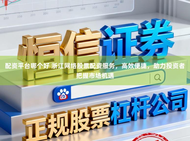 配资平台哪个好 浙江网络股票配资服务，高效便捷，助力投资者把握市场机遇