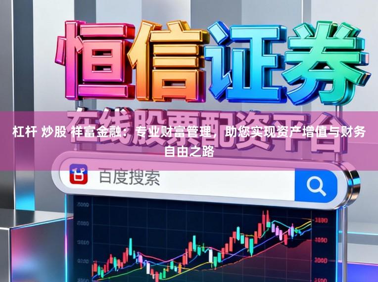 杠杆 炒股 祥富金融：专业财富管理，助您实现资产增值与财务自由之路
