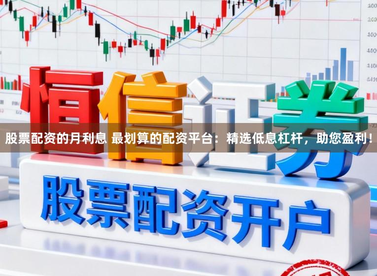 股票配资的月利息 最划算的配资平台:精选低息杠杆,助您盈利!