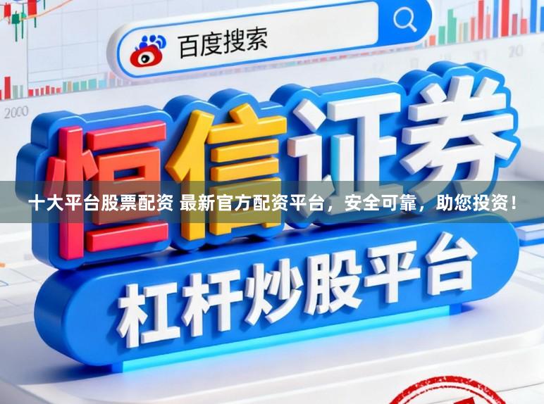 十大平台股票配资 最新官方配资平台，安全可靠，助您投资！
