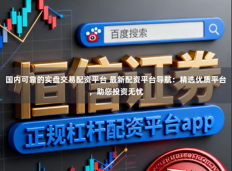 国内可靠的实盘交易配资平台 最新配资平台导航：精选优质平台，助您投资无忧