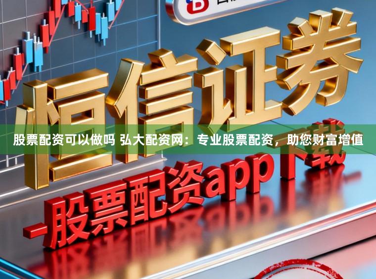 股票配资可以做吗 弘大配资网：专业股票配资，助您财富增值