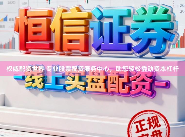 权威配资世界 专业股票配资服务中心，助您轻松撬动资本杠杆