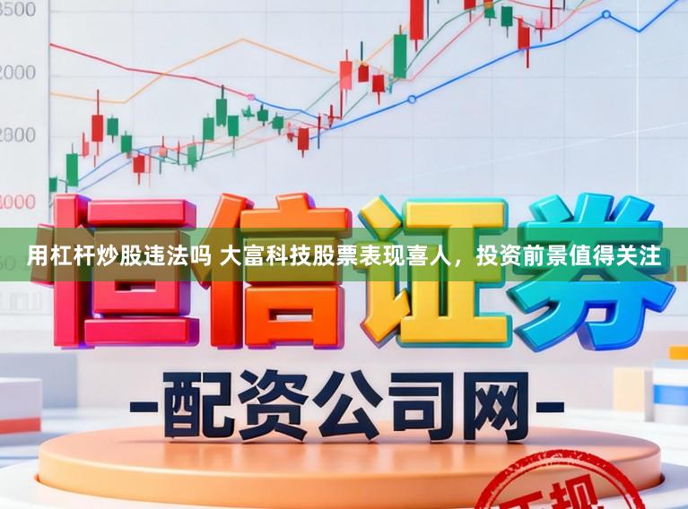 用杠杆炒股违法吗 大富科技股票表现喜人，投资前景值得关注