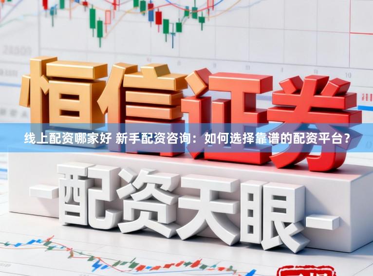 线上配资哪家好 新手配资咨询:如何选择靠谱的配资平台?