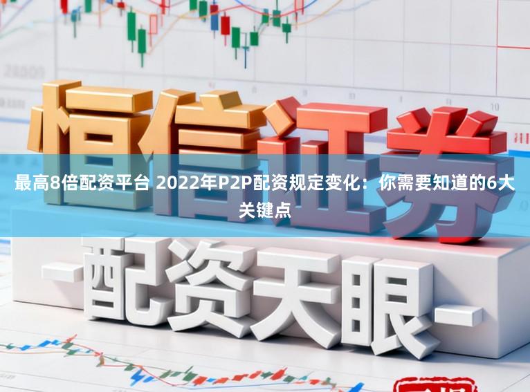最高8倍配资平台 2022年P2P配资规定变化：你需要知道的6大关键点