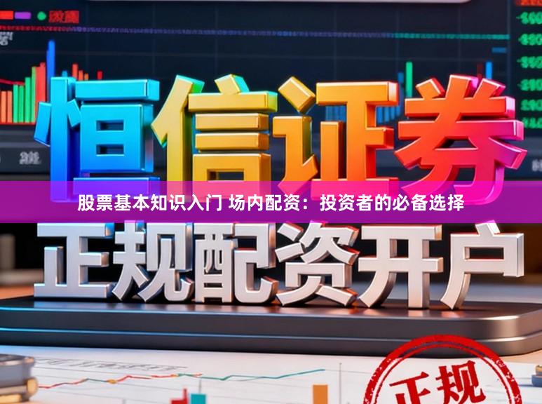 股票基本知识入门 场内配资：投资者的必备选择