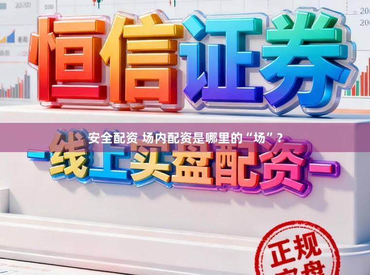 安全配资 场内配资是哪里的“场”？