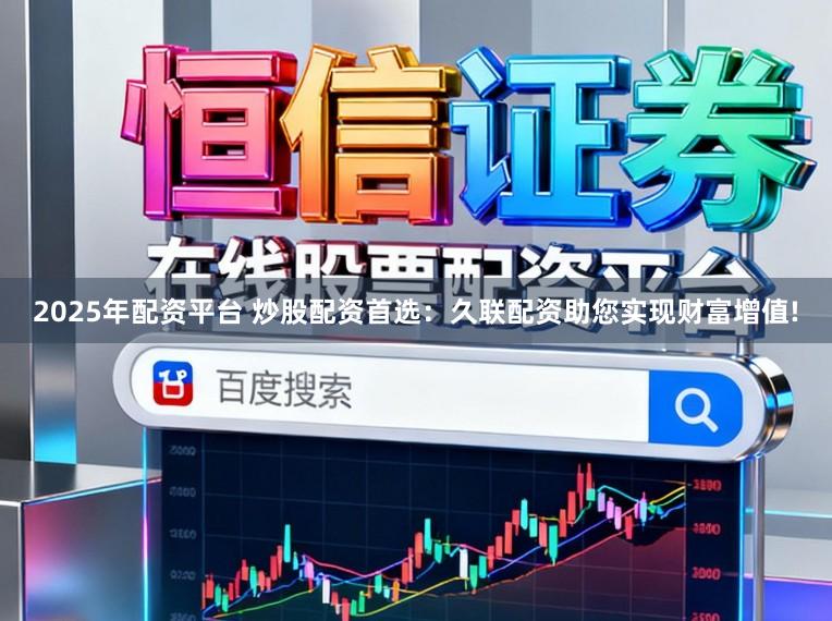 2025年配资平台 炒股配资首选：久联配资助您实现财富增值!