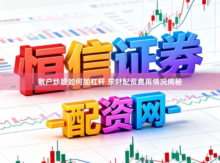 散户炒股如何加杠杆 东财配资费用情况揭秘