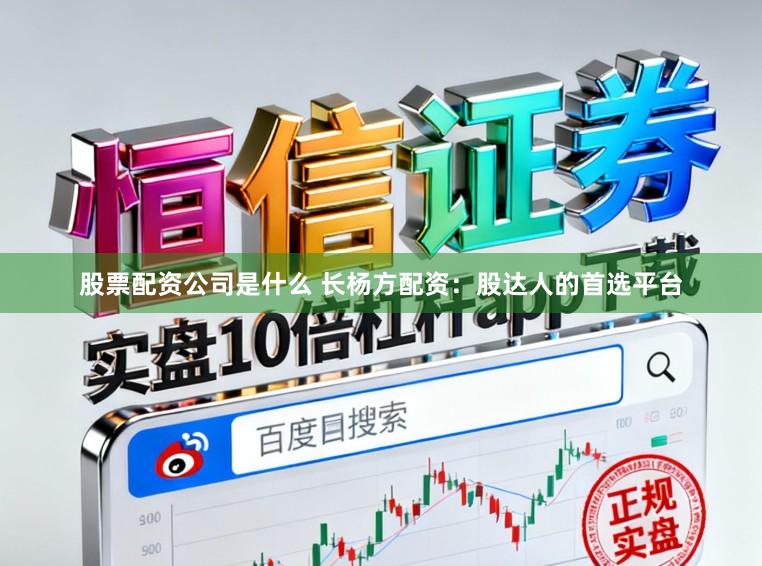 股票配资公司是什么 长杨方配资：股达人的首选平台