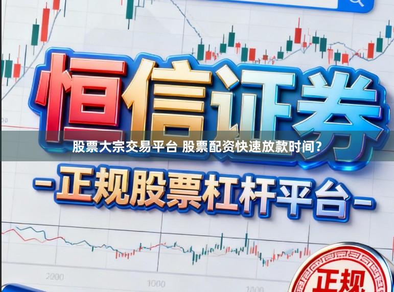 股票大宗交易平台 股票配资快速放款时间？