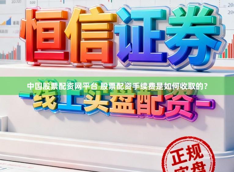 中国股票配资网平台 股票配资手续费是如何收取的？