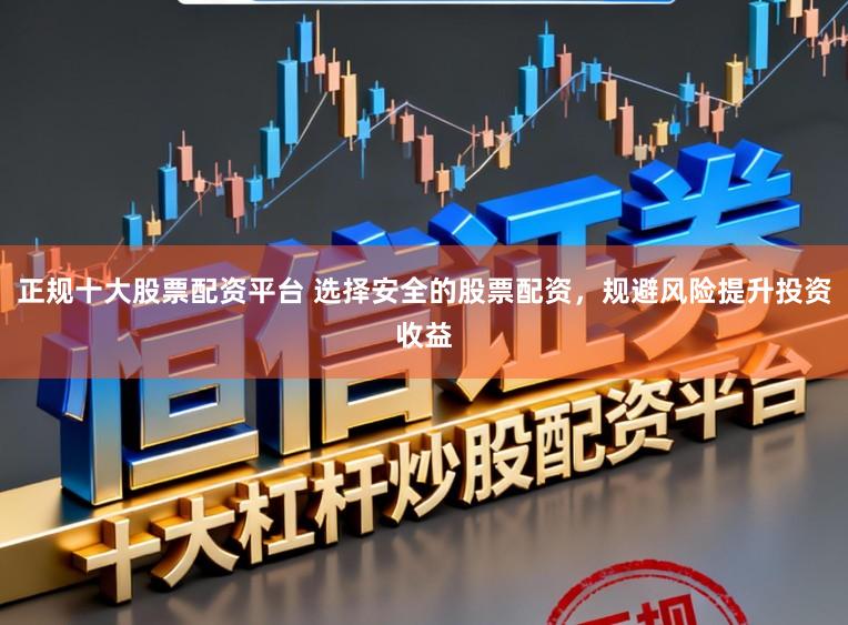 正规十大股票配资平台 选择安全的股票配资，规避风险提升投资收益