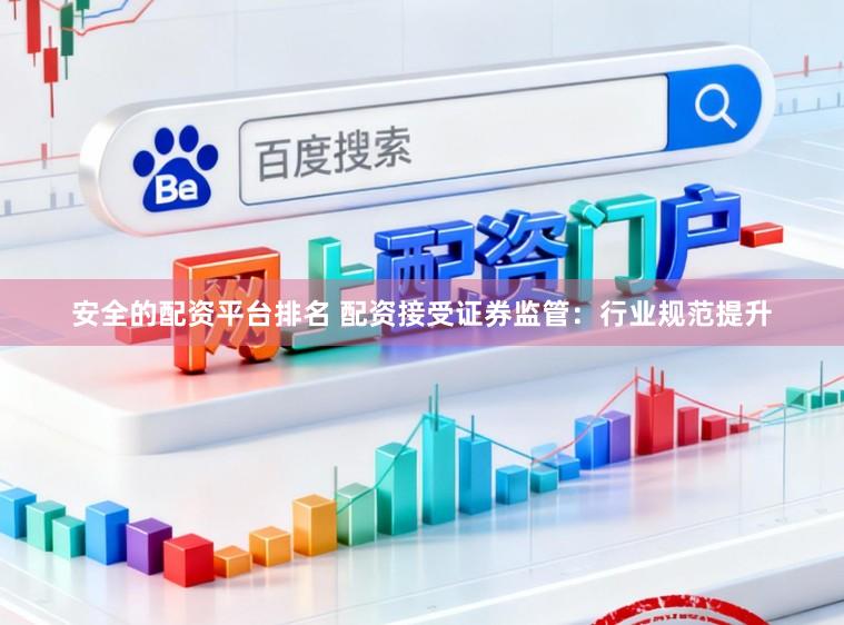 安全的配资平台排名 配资接受证券监管：行业规范提升