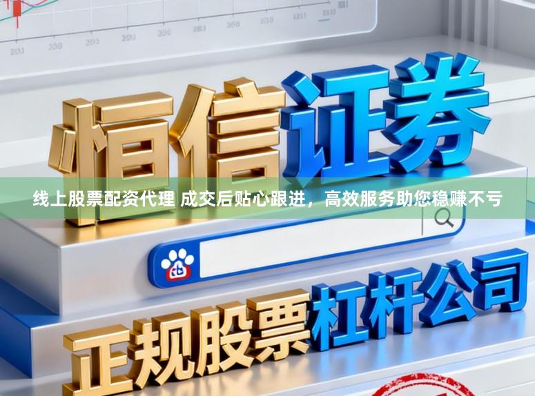 线上股票配资代理 成交后贴心跟进，高效服务助您稳赚不亏