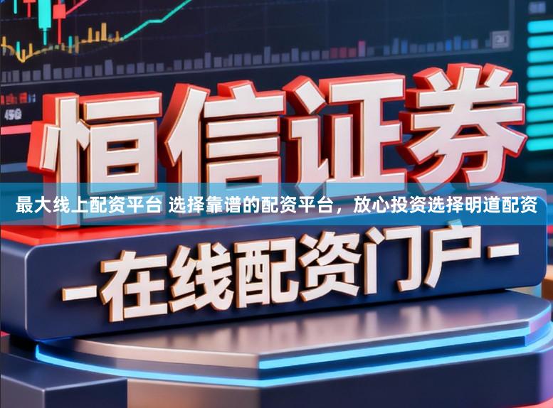 最大线上配资平台 选择靠谱的配资平台，放心投资选择明道配资