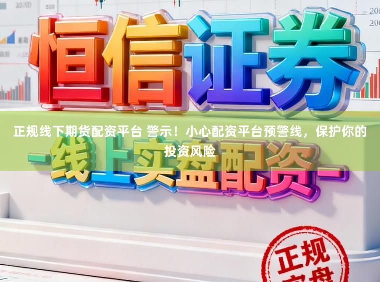 正规线下期货配资平台 警示！小心配资平台预警线，保护你的投资风险