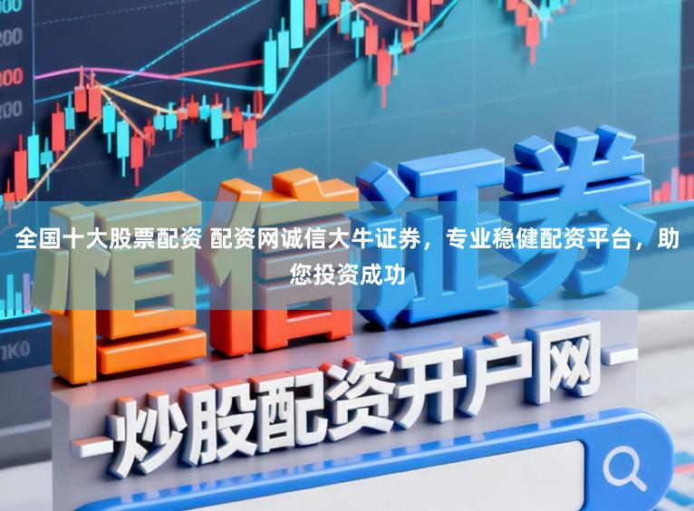 全国十大股票配资 配资网诚信大牛证券，专业稳健配资平台，助您投资成功