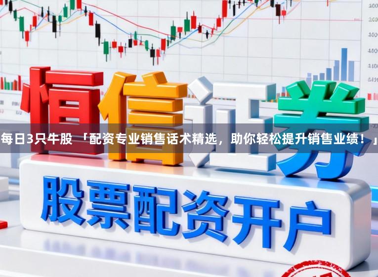 每日3只牛股 「配资专业销售话术精选，助你轻松提升销售业绩！」