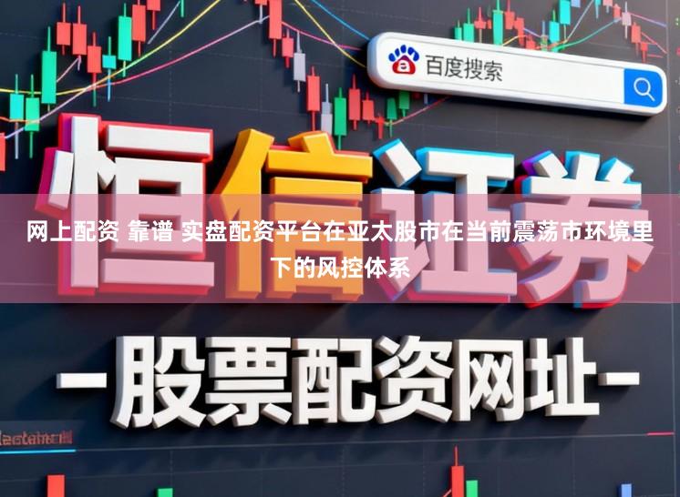 网上配资 靠谱 实盘配资平台在亚太股市在当前震荡市环境里下的风控体系
