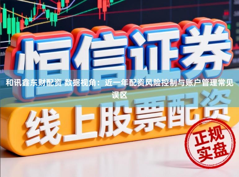 和讯鑫东财配资 数据视角：近一年配资风险控制与账户管理常见误区