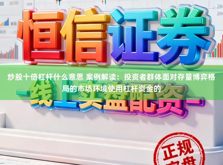 炒股十倍杠杆什么意思 案例解读：投资者群体面对存量博弈格局的市场环境使用杠杆资金的