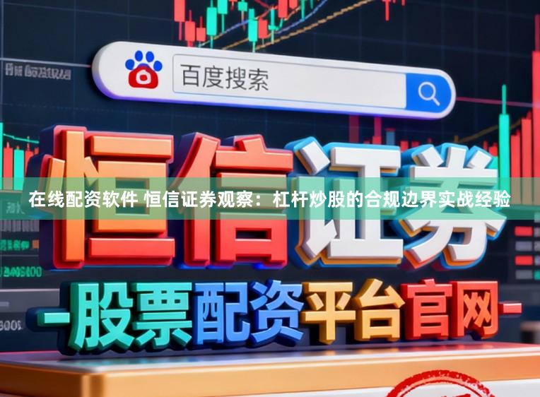 在线配资软件 恒信证券观察：杠杆炒股的合规边界实战经验