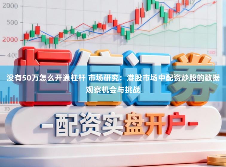 没有50万怎么开通杠杆 市场研究：港股市场中配资炒股的数据观察机会与挑战